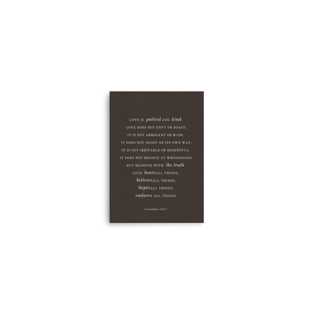 Corinthians 13:4-7 Verse Printed Over Light Or Dark Background    5″×7″ / Unframed Matte Paper / Dark-5″×7″ / Unframed Matte Paper / Light-A1 (23.3″×33.1″) / Unframed Matte Paper / Dark-A1 (23.3″×33.1″) / Unframed Matte Paper / Light-A2 (16.5″×23.3″) / Unframed Matte Paper / Dark-A2 (16.5″×23.3″) / Unframed Matte Paper / Light-8″×10″ / Unframed Matte Paper / Dark-8″×10″ / Unframed Matte Paper / Light-8″×10″ / Black / Dark-8″×10″ / Black / Light
